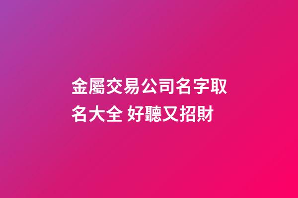 金屬交易公司名字取名大全 好聽又招財-第1張-公司起名-玄機派